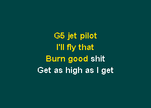 G5 jet pilot
I'll fly that

Burn good shit
Get as high as I get