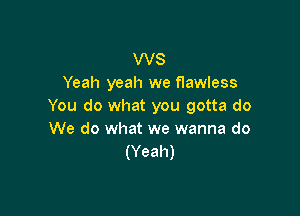 WS
Yeah yeah we flawless
You do what you gotta do

We do what we wanna do
(Yeah)