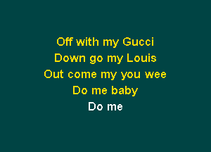 Off with my Gucci
Down go my Louis
Out come my you wee

Do me baby
Do me