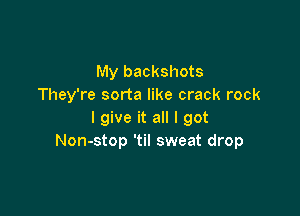 My backshots
They're sorta like crack rock

I give it all I got
Non-stop 'til sweat drop