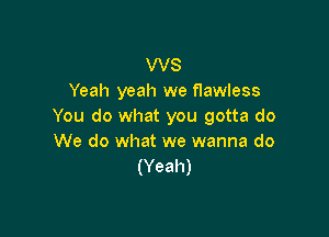 WS
Yeah yeah we flawless
You do what you gotta do

We do what we wanna do
(Yeah)