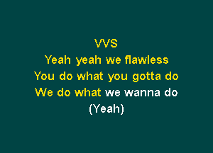 WS
Yeah yeah we flawless

You do what you gotta do
We do what we wanna do
(Yeah)