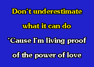 Don't underestimate
what it can do
'Cause I'm living proof

of the power of love