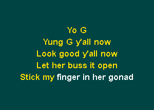 Yo G
Yung G yall now
Look good Vall now

Let her buss it open
Stick my finger in her gonad