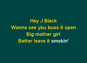 Hey J Black
Wanna see you buss it open

Big mother girl
Better leave it smokin'