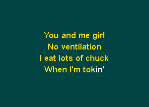 You and me girl
No ventilation

I eat lots of chuck
When I'm tokin'