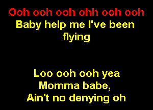 Ooh ooh ooh ohh ooh ooh
Baby help me I've been
flying

Loo ooh ooh yea
Momma babe,
Ain't no denying oh