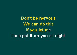 Don't be nervous
We can do this

If you let me
I'm a put it on you all night