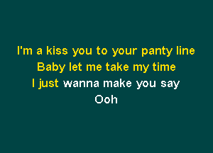 I'm a kiss you to your panty line
Baby let me take my time

ljust wanna make you say
Ooh