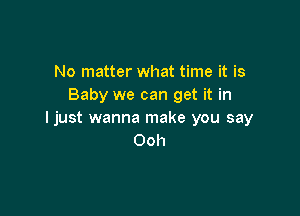 No matter what time it is
Baby we can get it in

ljust wanna make you say
Ooh