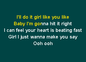 I'll do it girl like you like
Baby I'm gonna hit it right
I can feel your heart is beating fast

Girl I just wanna make you say
Ooh ooh