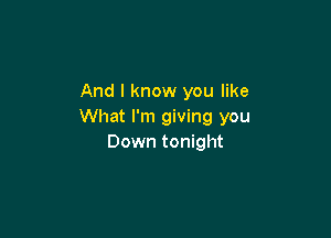 And I know you like
What I'm giving you

Down tonight