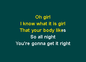 Oh girl
I know what it is girl
That your body likes

So all night
You're gonna get it right