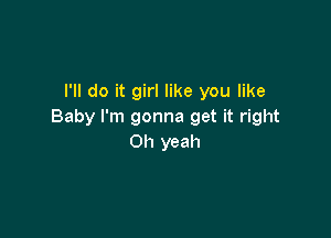 I'll do it girl like you like
Baby I'm gonna get it right

011 yeah