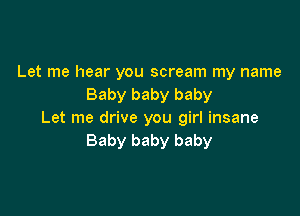 Let me hear you scream my name
Baby baby baby

Let me drive you girl insane
Baby baby baby