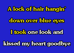 A lock of hair hangin'
down over blue eyes
I took one look and

kissed my heart goodbye