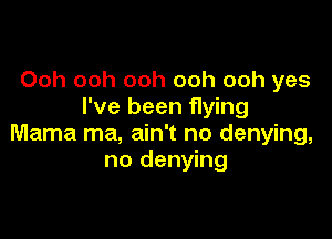 Ooh ooh ooh ooh ooh yes
I've been flying

Mama ma, ain't no denying,
no denying