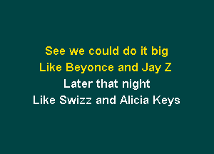 See we could do it big
Like Beyonce and Jay Z

Later that night
Like Swizz and Alicia Keys