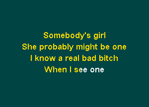 Somebody's girl
She probably might be one

I know a real bad bitch
When I see one