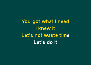 You got what I need
I knew it

Let's not waste time
Let's do it