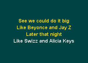 See we could do it big
Like Beyonce and Jay Z

Later that night
Like Swizz and Alicia Keys