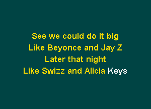 See we could do it big
Like Beyonce and Jay Z

Later that night
Like Swizz and Alicia Keys