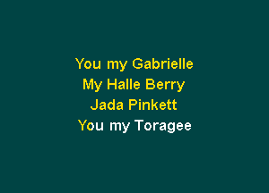 You my Gabrielle
My Halle Berry

Jada Pinkett
You my Toragee