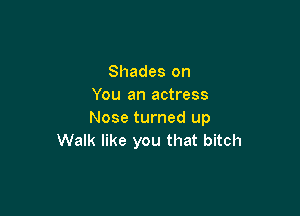 Shades on
You an actress

Nose turned up
Walk like you that bitch