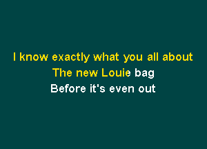 I know exactly what you all about
The new Louie bag

Before it's even out