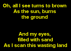 Oh, all I see turns to brown
As the sun, burns
the ground

And my eyes,
filled with sand
As I scan this wasting land