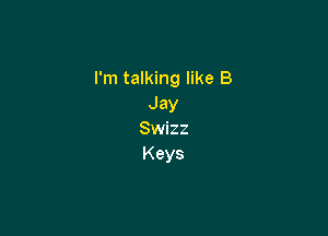 I'm talking like B
Jay

Swizz
Keys