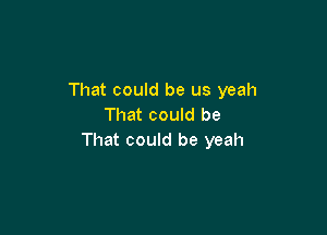 That could be us yeah
That could be

That could be yeah