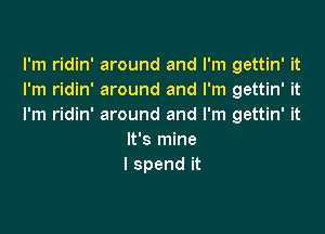 lh1 dm'mwundandrn1ga nWt
I'm ridin' around and I'm gettin' it
I'm ridin' around and I'm gettin' it

It's mine
I spend it