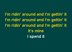 lh1 dm'mwundandrn1ga nWt
I'm ridin' around and I'm gettin' it
I'm ridin' around and I'm gettin' it

It's mine
I spend it