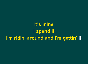 It's mine
I spend it

I'm ridin' around and I'm gettin' it