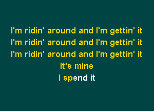 lh1 dm'mwundandrn1ga nWt
I'm ridin' around and I'm gettin' it
I'm ridin' around and I'm gettin' it

It's mine
I spend it