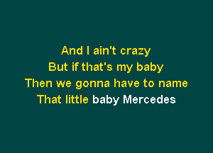 And I ain't crazy
But ifthat's my baby

Then we gonna have to name
That little baby Mercedes