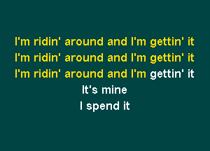 lh1 dm'mwundandrn1ga nWt
I'm ridin' around and I'm gettin' it
I'm ridin' around and I'm gettin' it

It's mine
I spend it