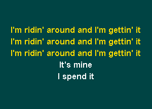 lh1 dm'mwundandrn1ga nWt
I'm ridin' around and I'm gettin' it
I'm ridin' around and I'm gettin' it

It's mine
I spend it