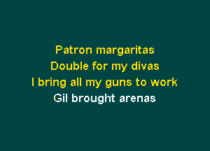 Patron margaritas
Double for my divas

I bring all my guns to work
Gil brought arenas