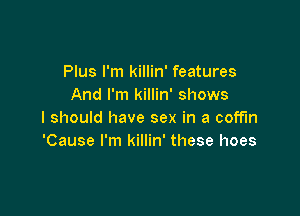 Plus I'm killin' features
And I'm killin' shows

I should have sex in a coffin
'Cause I'm killin' these hoes