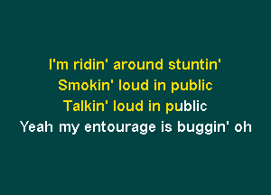 I'm ridin' around stuntin'
Smokin' loud in public

Talkin' loud in public
Yeah my entourage is buggin' oh