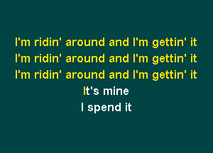 lh1 dm'mwundandrn1ga nWt
I'm ridin' around and I'm gettin' it
I'm ridin' around and I'm gettin' it

It's mine
I spend it