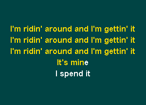 lh1 dm'mwundandrn1ga nWt
I'm ridin' around and I'm gettin' it
I'm ridin' around and I'm gettin' it

It's mine
I spend it