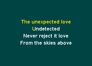 The unexpected love
Undetected

Never reject it love
From the skies above