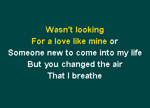 Wasn't looking
For a love like mine or
Someone new to come into my life

But you changed the air
That I breathe