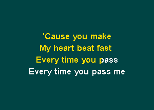 'Cause you make
My heart beat fast

Every time you pass
Every time you pass me