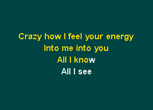 Crazy how I feel your energy
Into me into you

All I know
All I see