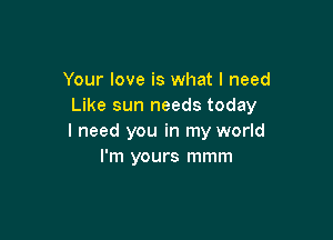 Your love is what I need
Like sun needs today

I need you in my world
I'm yours mmm