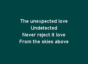 The unexpected love
Undetected

Never reject it love
From the skies above